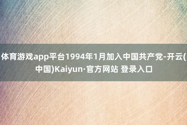 体育游戏app平台1994年1月加入中国共产党-开云(中国)Kaiyun·官方网站 登录入口