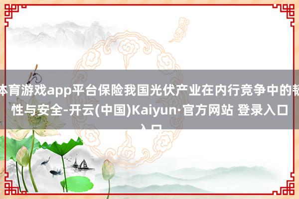 体育游戏app平台保险我国光伏产业在内行竞争中的韧性与安全-开云(中国)Kaiyun·官方网站 登录入口
