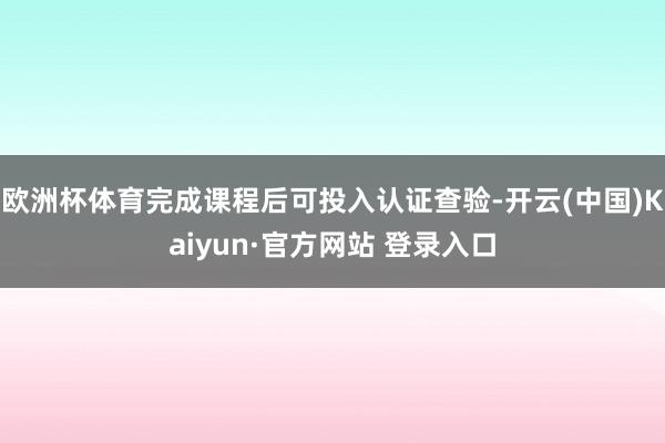 欧洲杯体育完成课程后可投入认证查验-开云(中国)Kaiyun·官方网站 登录入口