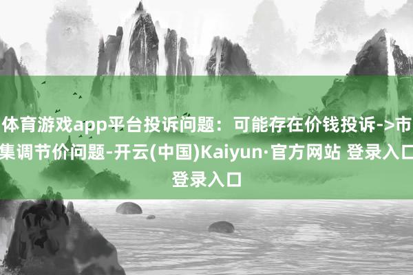 体育游戏app平台投诉问题：可能存在价钱投诉->市集调节价问题-开云(中国)Kaiyun·官方网站 登录入口