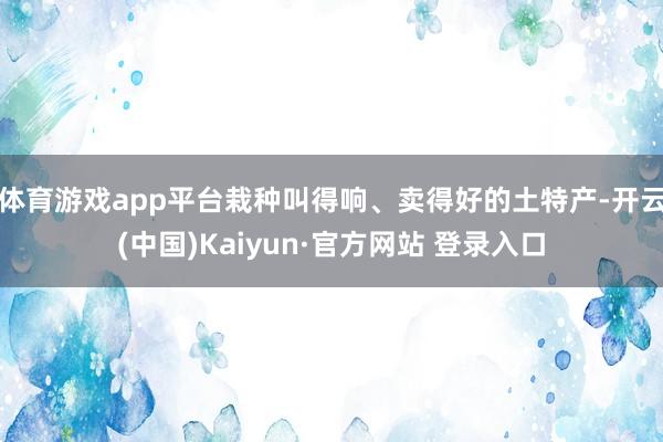 体育游戏app平台栽种叫得响、卖得好的土特产-开云(中国)Kaiyun·官方网站 登录入口