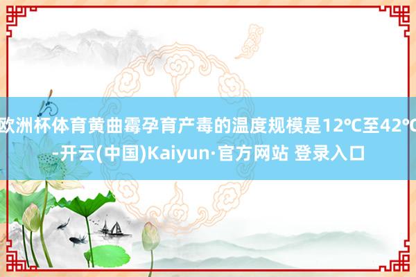欧洲杯体育黄曲霉孕育产毒的温度规模是12℃至42℃-开云(中国)Kaiyun·官方网站 登录入口