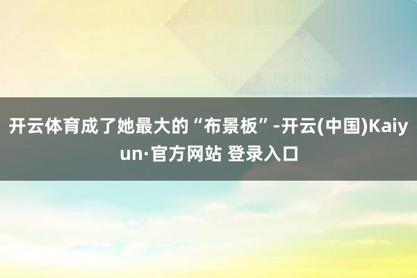 开云体育成了她最大的“布景板”-开云(中国)Kaiyun·官方网站 登录入口