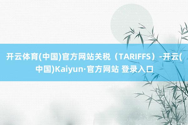 开云体育(中国)官方网站关税（TARIFFS）-开云(中国)Kaiyun·官方网站 登录入口