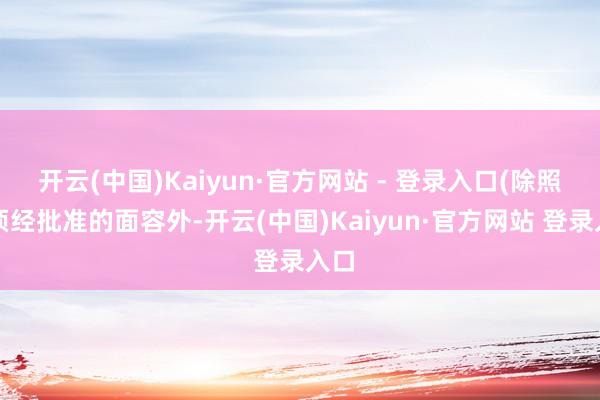 开云(中国)Kaiyun·官方网站 - 登录入口(除照章须经批准的面容外-开云(中国)Kaiyun·官方网站 登录入口
