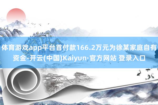 体育游戏app平台首付款166.2万元为徐某家庭自有资金-开云(中国)Kaiyun·官方网站 登录入口