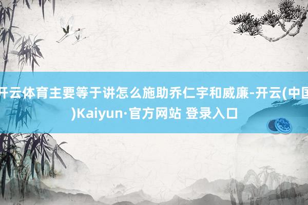 开云体育主要等于讲怎么施助乔仁宇和威廉-开云(中国)Kaiyun·官方网站 登录入口