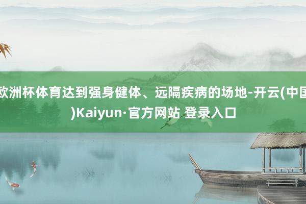 欧洲杯体育达到强身健体、远隔疾病的场地-开云(中国)Kaiyun·官方网站 登录入口