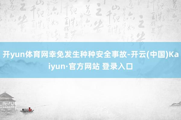 开yun体育网幸免发生种种安全事故-开云(中国)Kaiyun·官方网站 登录入口