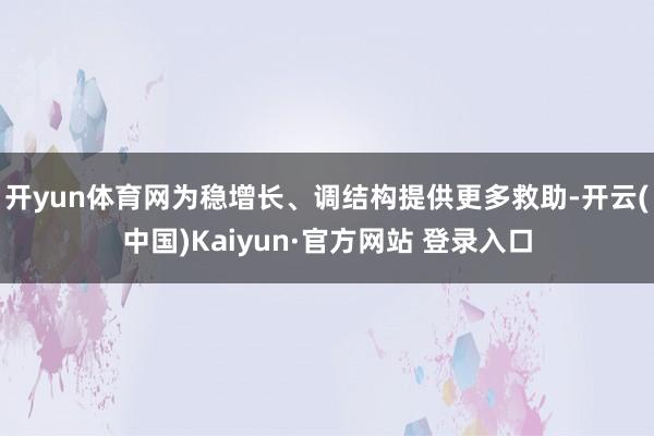 开yun体育网为稳增长、调结构提供更多救助-开云(中国)Kaiyun·官方网站 登录入口