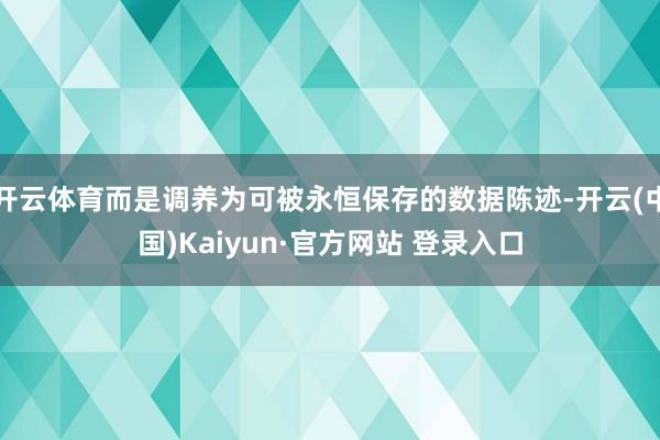 开云体育而是调养为可被永恒保存的数据陈迹-开云(中国)Kaiyun·官方网站 登录入口