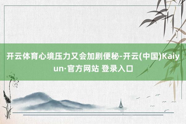 开云体育心境压力又会加剧便秘-开云(中国)Kaiyun·官方网站 登录入口
