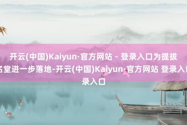 开云(中国)Kaiyun·官方网站 - 登录入口为提拔名堂进一步落地-开云(中国)Kaiyun·官方网站 登录入口