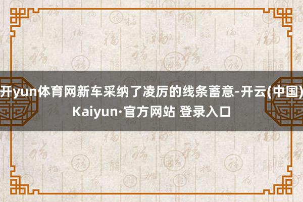 开yun体育网新车采纳了凌厉的线条蓄意-开云(中国)Kaiyun·官方网站 登录入口