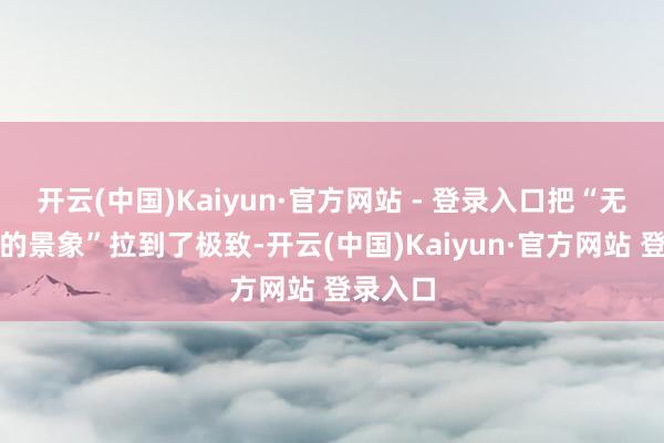 开云(中国)Kaiyun·官方网站 - 登录入口把“无须动脑的景象”拉到了极致-开云(中国)Kaiyun·官方网站 登录入口