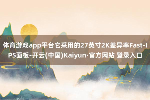 体育游戏app平台它采用的27英寸2K差异率Fast-IPS面板-开云(中国)Kaiyun·官方网站 登录入口