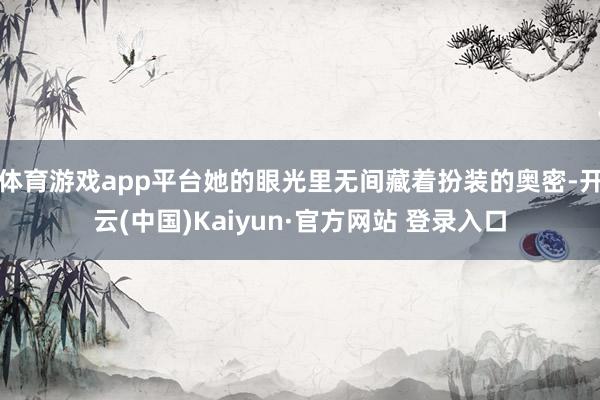 体育游戏app平台她的眼光里无间藏着扮装的奥密-开云(中国)Kaiyun·官方网站 登录入口