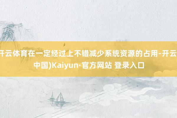 开云体育在一定经过上不错减少系统资源的占用-开云(中国)Kaiyun·官方网站 登录入口