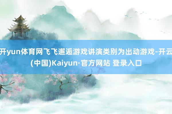 开yun体育网飞飞邂逅游戏讲演类别为出动游戏-开云(中国)Kaiyun·官方网站 登录入口