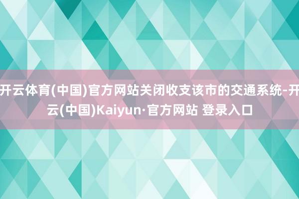 开云体育(中国)官方网站关闭收支该市的交通系统-开云(中国)Kaiyun·官方网站 登录入口