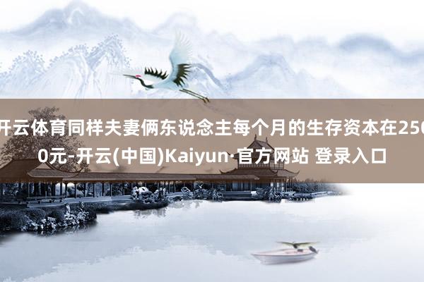 开云体育同样夫妻俩东说念主每个月的生存资本在2500元-开云(中国)Kaiyun·官方网站 登录入口