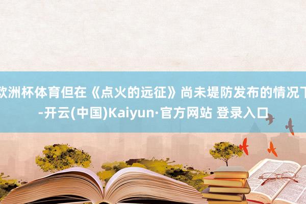 欧洲杯体育但在《点火的远征》尚未堤防发布的情况下-开云(中国)Kaiyun·官方网站 登录入口