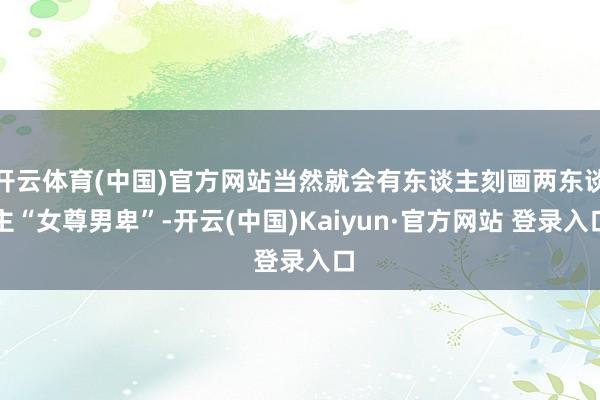 开云体育(中国)官方网站当然就会有东谈主刻画两东谈主“女尊男卑”-开云(中国)Kaiyun·官方网站 登录入口