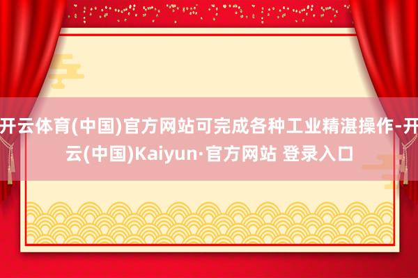 开云体育(中国)官方网站可完成各种工业精湛操作-开云(中国)Kaiyun·官方网站 登录入口