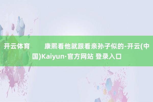 开云体育        康熙看他就跟看亲孙子似的-开云(中国)Kaiyun·官方网站 登录入口