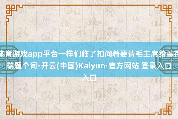 体育游戏app平台一样们临了扣问着要请毛主席给董存瑞题个词-开云(中国)Kaiyun·官方网站 登录入口