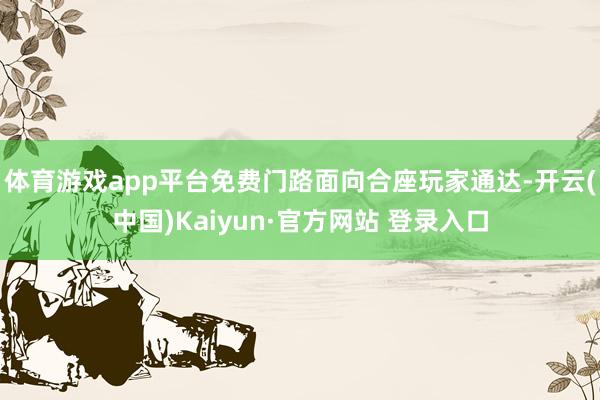 体育游戏app平台免费门路面向合座玩家通达-开云(中国)Kaiyun·官方网站 登录入口