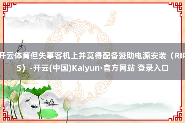 开云体育但失事客机上并莫得配备赞助电源安装（RIPS）-开云(中国)Kaiyun·官方网站 登录入口
