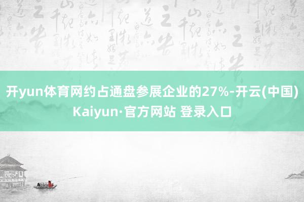 开yun体育网约占通盘参展企业的27%-开云(中国)Kaiyun·官方网站 登录入口