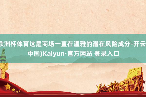 欧洲杯体育这是商场一直在温雅的潜在风险成分-开云(中国)Kaiyun·官方网站 登录入口
