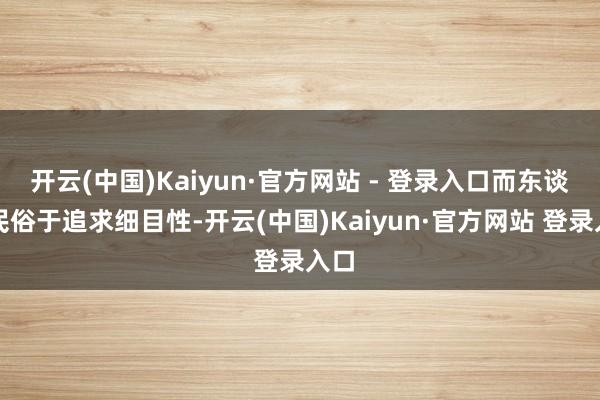 开云(中国)Kaiyun·官方网站 - 登录入口而东谈主民俗于追求细目性-开云(中国)Kaiyun·官方网站 登录入口