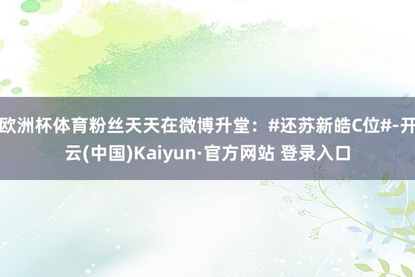 欧洲杯体育粉丝天天在微博升堂：#还苏新皓C位#-开云(中国)Kaiyun·官方网站 登录入口
