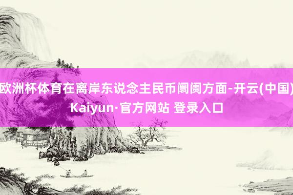 欧洲杯体育在离岸东说念主民币阛阓方面-开云(中国)Kaiyun·官方网站 登录入口