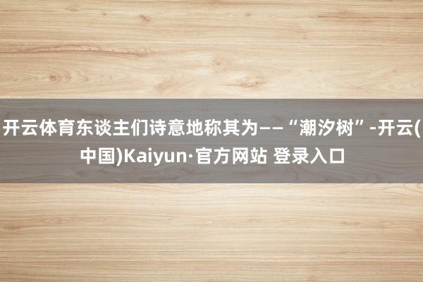 开云体育东谈主们诗意地称其为——“潮汐树”-开云(中国)Kaiyun·官方网站 登录入口