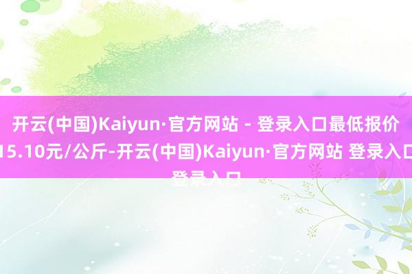 开云(中国)Kaiyun·官方网站 - 登录入口最低报价15.10元/公斤-开云(中国)Kaiyun·官方网站 登录入口