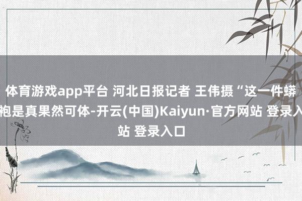 体育游戏app平台 河北日报记者 王伟摄“这一件蟒龙袍是真果然可体-开云(中国)Kaiyun·官方网站 登录入口