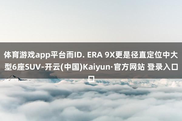 体育游戏app平台而ID. ERA 9X更是径直定位中大型6座SUV-开云(中国)Kaiyun·官方网站 登录入口