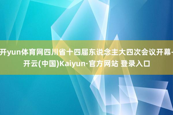 开yun体育网四川省十四届东说念主大四次会议开幕-开云(中国)Kaiyun·官方网站 登录入口