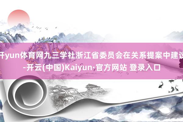 开yun体育网九三学社浙江省委员会在关系提案中建议-开云(中国)Kaiyun·官方网站 登录入口
