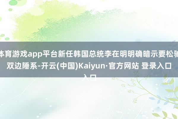 体育游戏app平台新任韩国总统李在明明确暗示要松驰双边陲系-开云(中国)Kaiyun·官方网站 登录入口