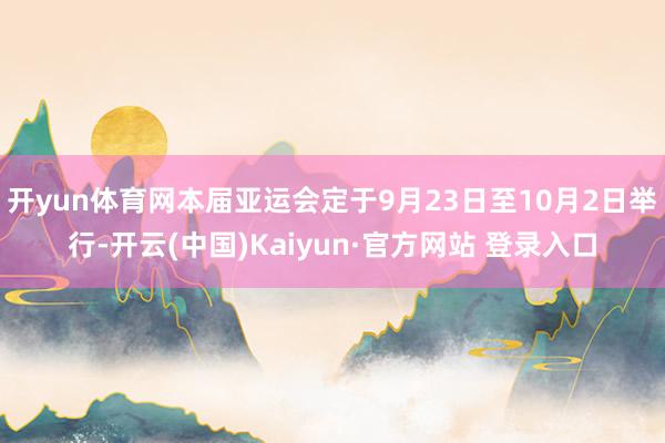 开yun体育网本届亚运会定于9月23日至10月2日举行-开云(中国)Kaiyun·官方网站 登录入口