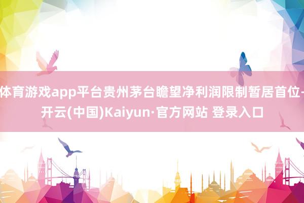 体育游戏app平台贵州茅台瞻望净利润限制暂居首位-开云(中国)Kaiyun·官方网站 登录入口