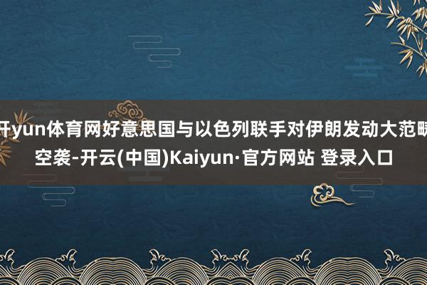 开yun体育网好意思国与以色列联手对伊朗发动大范畴空袭-开云(中国)Kaiyun·官方网站 登录入口