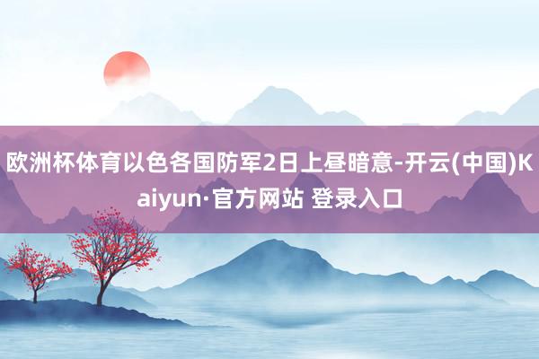 欧洲杯体育以色各国防军2日上昼暗意-开云(中国)Kaiyun·官方网站 登录入口