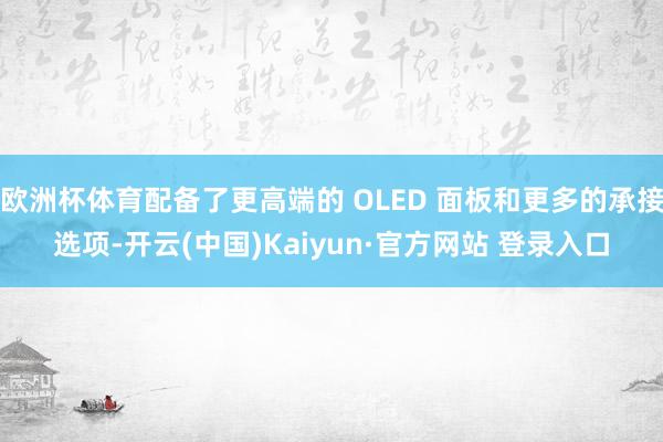 欧洲杯体育配备了更高端的 OLED 面板和更多的承接选项-开云(中国)Kaiyun·官方网站 登录入口