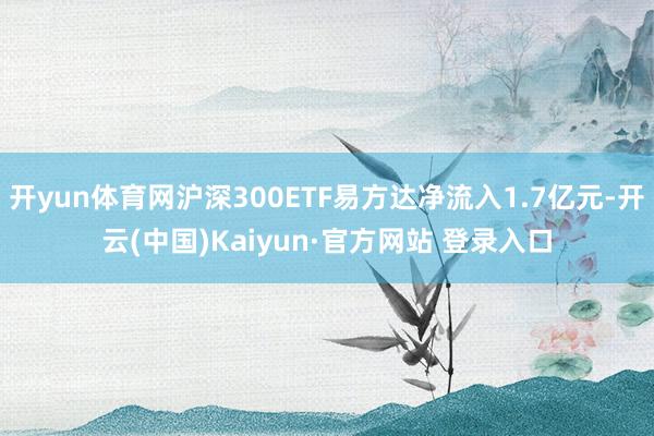 开yun体育网沪深300ETF易方达净流入1.7亿元-开云(中国)Kaiyun·官方网站 登录入口